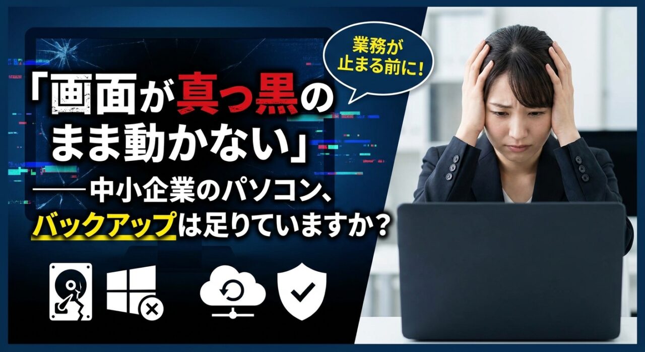 「画面が真っ黒のまま動かない」——中小企業のパソコン、バックアップは足りていますか？